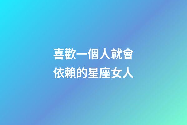 喜歡一個人就會依賴的星座女人-第1張-星座運勢-玄機派