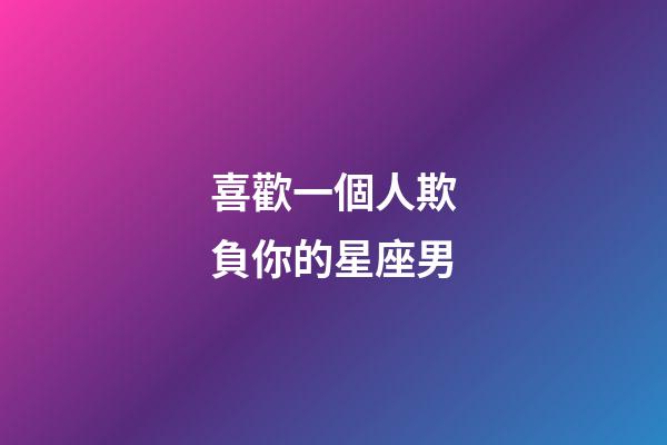 喜歡一個人欺負你的星座男-第1張-星座運勢-玄機派