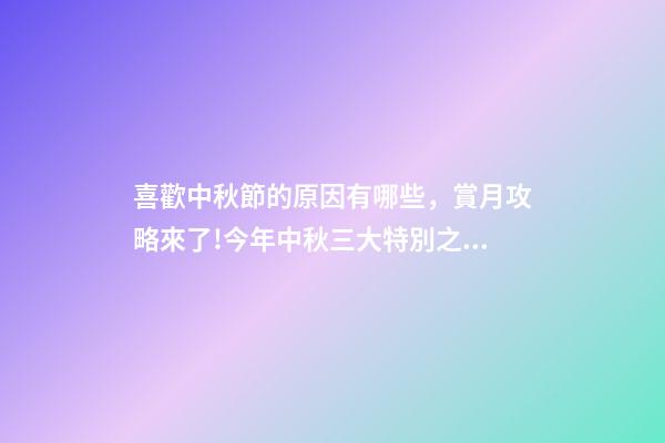 喜歡中秋節的原因有哪些，賞月攻略來了!今年中秋三大特別之處你都知道嗎-第1張-觀點-玄機派