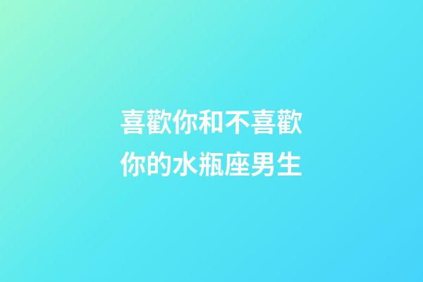 喜歡你和不喜歡你的水瓶座男生-第1張-星座運勢-玄機派