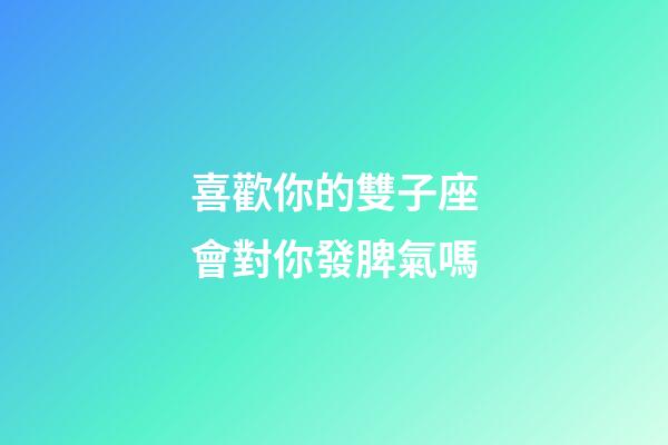 喜歡你的雙子座會對你發脾氣嗎-第1張-星座運勢-玄機派