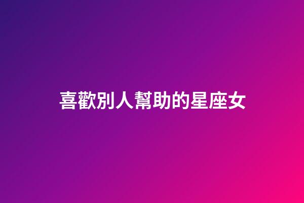 喜歡別人幫助的星座女-第1張-星座運勢-玄機派