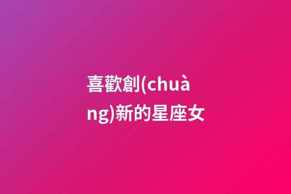 喜歡創(chuàng)新的星座女-第1張-星座運勢-玄機派