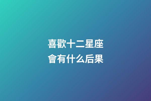 喜歡十二星座會有什么后果-第1張-星座運(yùn)勢-玄機(jī)派