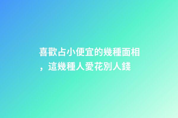 喜歡占小便宜的幾種面相，這幾種人愛花別人錢