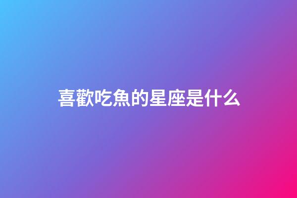 喜歡吃魚的星座是什么-第1張-星座運勢-玄機派