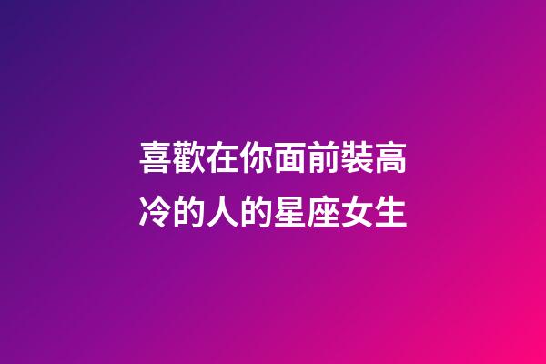 喜歡在你面前裝高冷的人的星座女生-第1張-星座運勢-玄機派