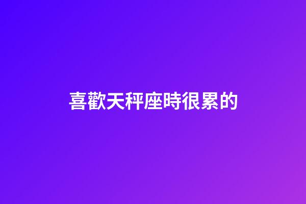 喜歡天秤座時很累的-第1張-星座運勢-玄機派