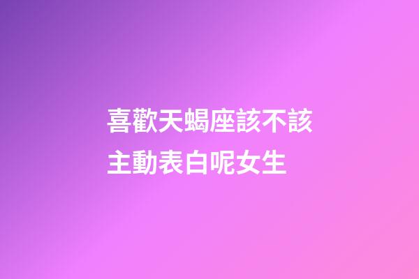 喜歡天蝎座該不該主動表白呢女生-第1張-星座運勢-玄機派
