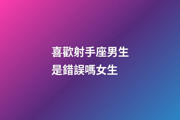 喜歡射手座男生是錯誤嗎女生-第1張-星座運勢-玄機派