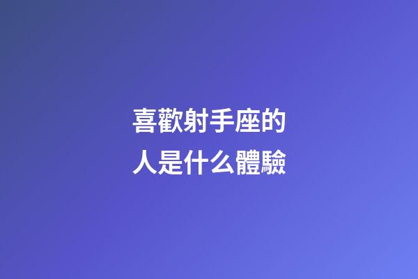 喜歡射手座的人是什么體驗-第1張-星座運勢-玄機派