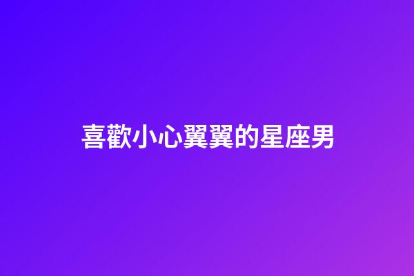 喜歡小心翼翼的星座男-第1張-星座運勢-玄機派