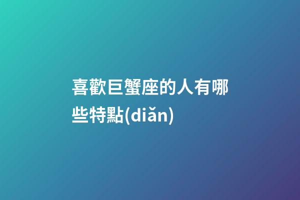 喜歡巨蟹座的人有哪些特點(diǎn)-第1張-星座運(yùn)勢(shì)-玄機(jī)派