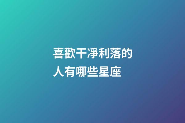 喜歡干凈利落的人有哪些星座-第1張-星座運勢-玄機派