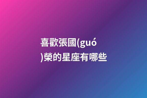 喜歡張國(guó)榮的星座有哪些-第1張-星座運(yùn)勢(shì)-玄機(jī)派