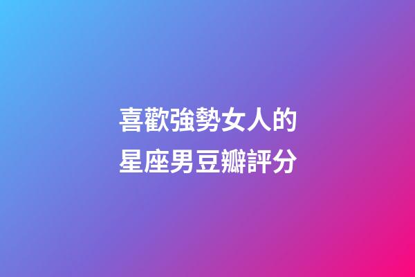 喜歡強勢女人的星座男豆瓣評分-第1張-星座運勢-玄機派