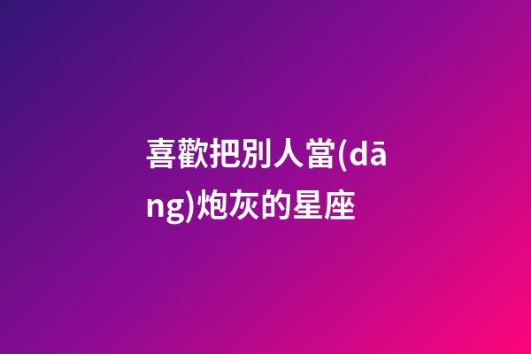 喜歡把別人當(dāng)炮灰的星座