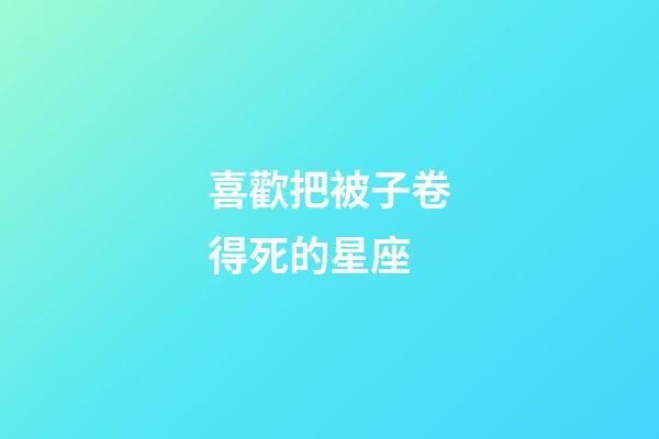 喜歡把被子卷得死的星座-第1張-星座運勢-玄機派
