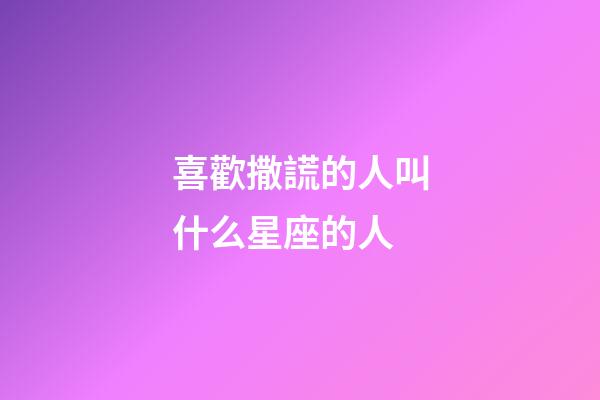 喜歡撒謊的人叫什么星座的人-第1張-星座運勢-玄機派