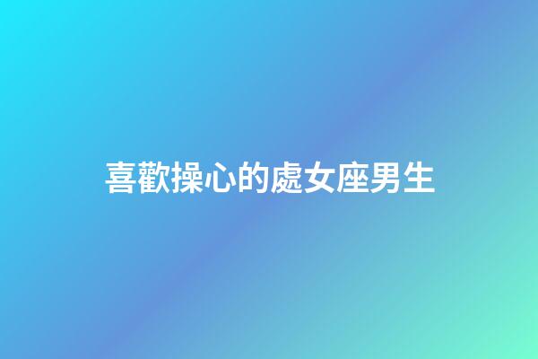 喜歡操心的處女座男生-第1張-星座運勢-玄機派