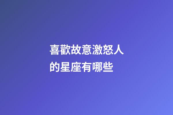 喜歡故意激怒人的星座有哪些-第1張-星座運勢-玄機派