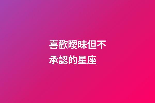 喜歡曖昧但不承認的星座-第1張-星座運勢-玄機派