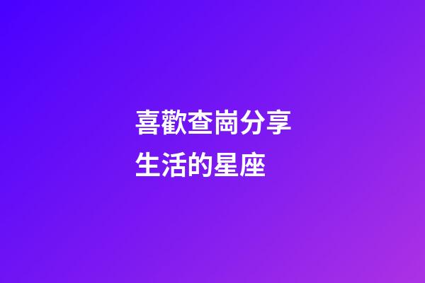 喜歡查崗分享生活的星座-第1張-星座運勢-玄機派