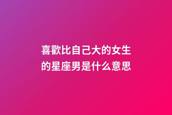 喜歡比自己大的女生的星座男是什么意思-第1張-星座運勢-玄機派