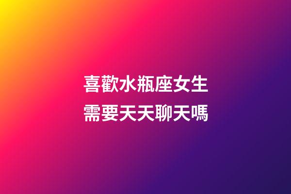 喜歡水瓶座女生需要天天聊天嗎-第1張-星座運勢-玄機派