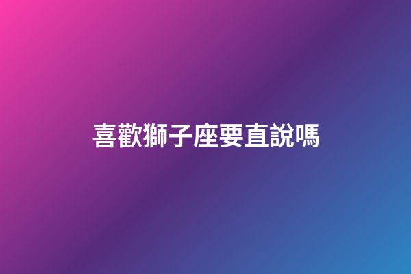 喜歡獅子座要直說嗎-第1張-星座運勢-玄機派