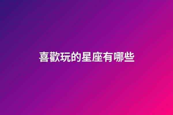 喜歡玩的星座有哪些-第1張-星座運勢-玄機派