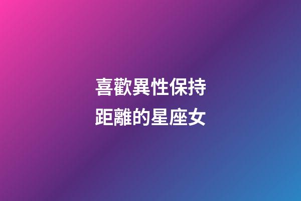 喜歡異性保持距離的星座女-第1張-星座運勢-玄機派