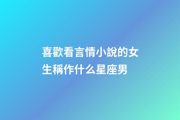 喜歡看言情小說的女生稱作什么星座男-第1張-星座運(yùn)勢-玄機(jī)派