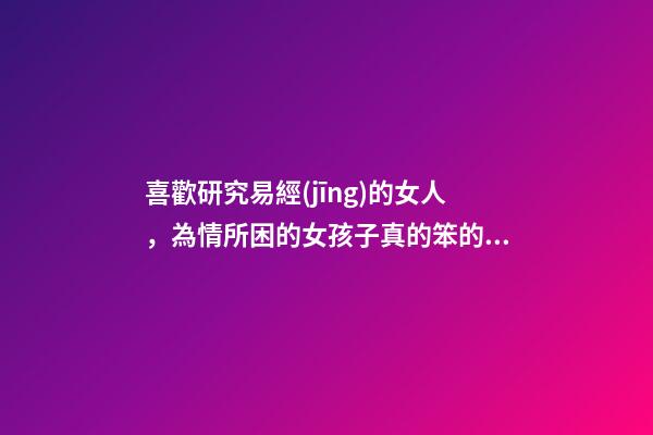 喜歡研究易經(jīng)的女人，為情所困的女孩子真的笨的得跟八戒一樣的-第1張-觀點(diǎn)-玄機(jī)派