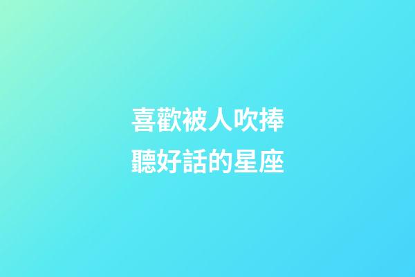 喜歡被人吹捧聽好話的星座-第1張-星座運勢-玄機派
