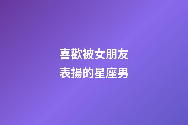 喜歡被女朋友表揚的星座男-第1張-星座運勢-玄機派