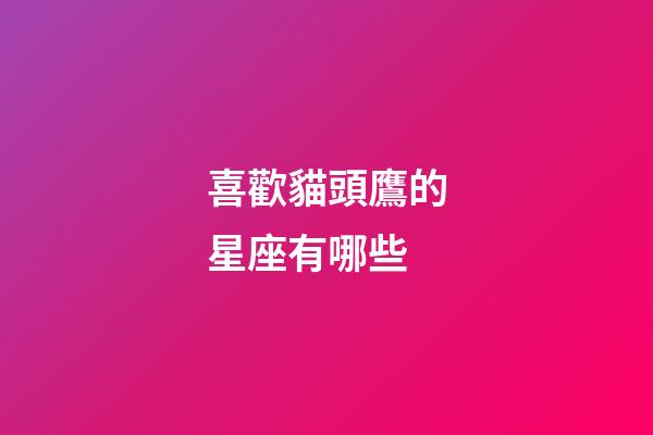 喜歡貓頭鷹的星座有哪些-第1張-星座運勢-玄機派