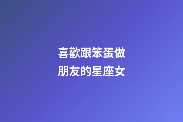 喜歡跟笨蛋做朋友的星座女-第1張-星座運勢-玄機派