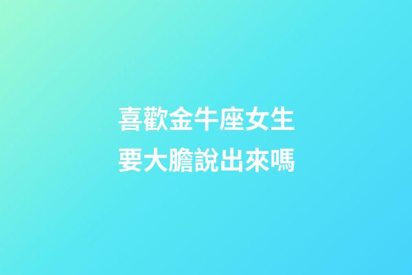喜歡金牛座女生要大膽說出來嗎-第1張-星座運勢-玄機派