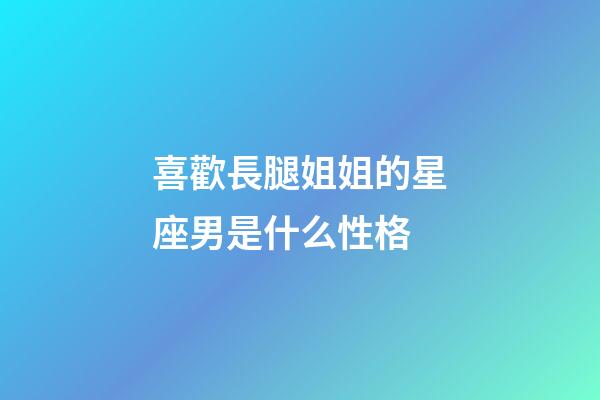 喜歡長腿姐姐的星座男是什么性格-第1張-星座運勢-玄機派
