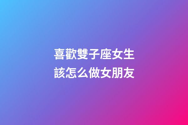 喜歡雙子座女生該怎么做女朋友-第1張-星座運勢-玄機派