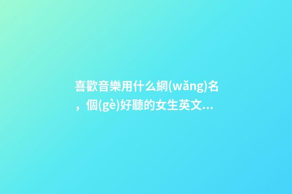 喜歡音樂用什么網(wǎng)名，個(gè)好聽的女生英文網(wǎng)名推薦-第1張-觀點(diǎn)-玄機(jī)派