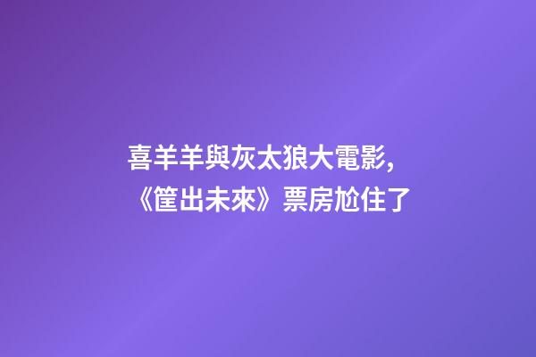 喜羊羊與灰太狼大電影,《筐出未來》票房尬住了-第1張-觀點-玄機派