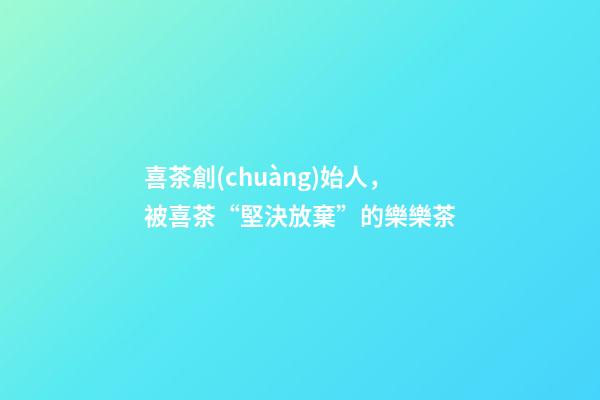 喜茶創(chuàng)始人，被喜茶“堅決放棄”的樂樂茶-第1張-觀點-玄機派