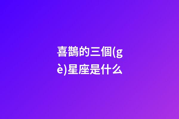 喜鵲的三個(gè)星座是什么-第1張-星座運(yùn)勢-玄機(jī)派