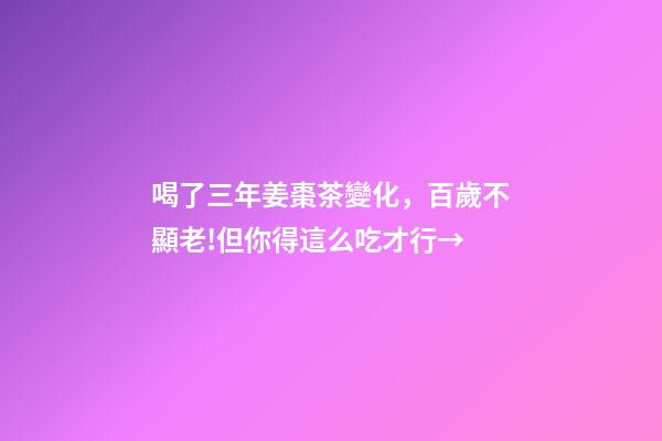 喝了三年姜棗茶變化，百歲不顯老!但你得這么吃才行→-第1張-觀點-玄機派