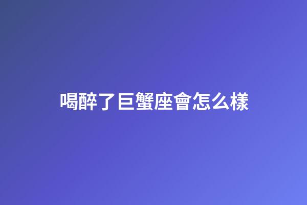 喝醉了巨蟹座會怎么樣-第1張-星座運勢-玄機派