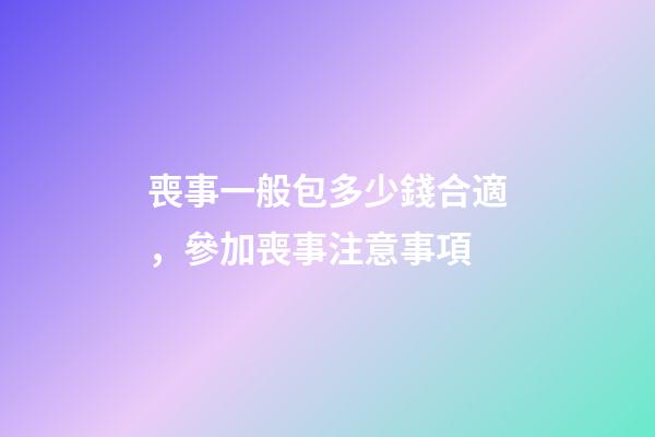 喪事一般包多少錢合適，參加喪事注意事項