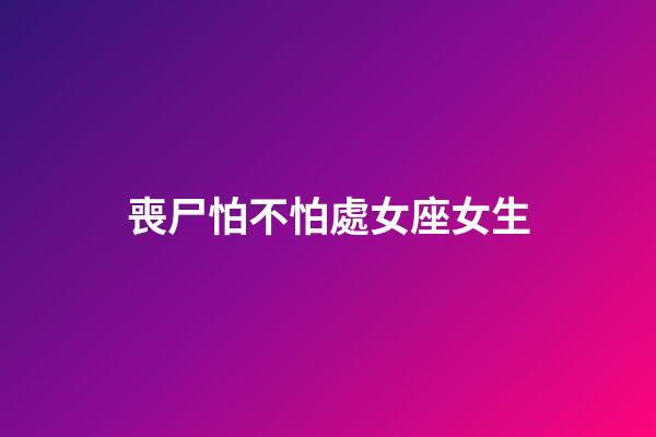 喪尸怕不怕處女座女生-第1張-星座運(yùn)勢(shì)-玄機(jī)派