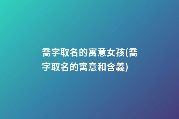 喬字取名的寓意女孩(喬字取名的寓意和含義)